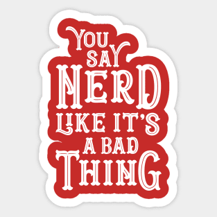 You Say Nerd Like it's a Bad Thing Sticker